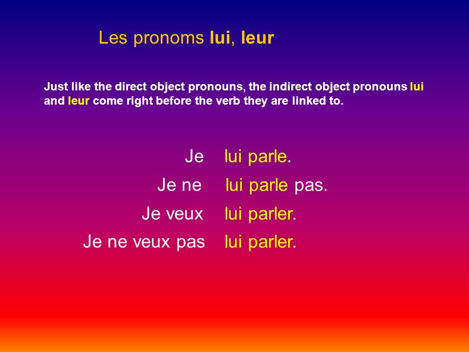 Les pronoms lui, leur Just like the direct object pronouns, the indirect object pronouns lui and leur come right before the verb they are linked to.