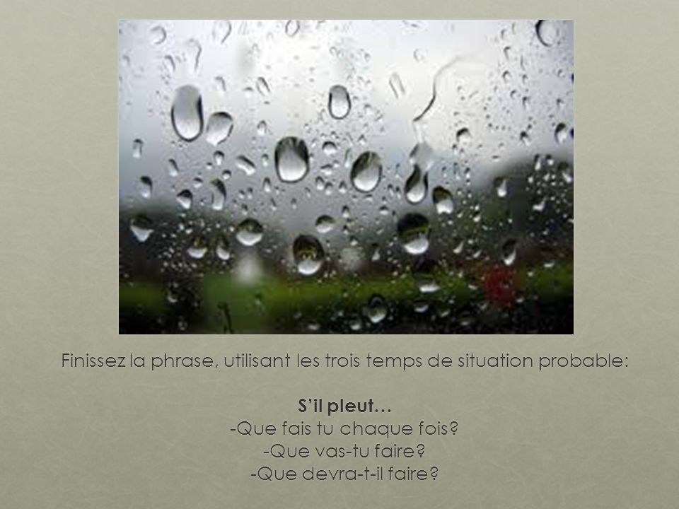 Finissez la phrase, utilisant les trois temps de situation probable: Sil pleut… -Que fais tu chaque fois.