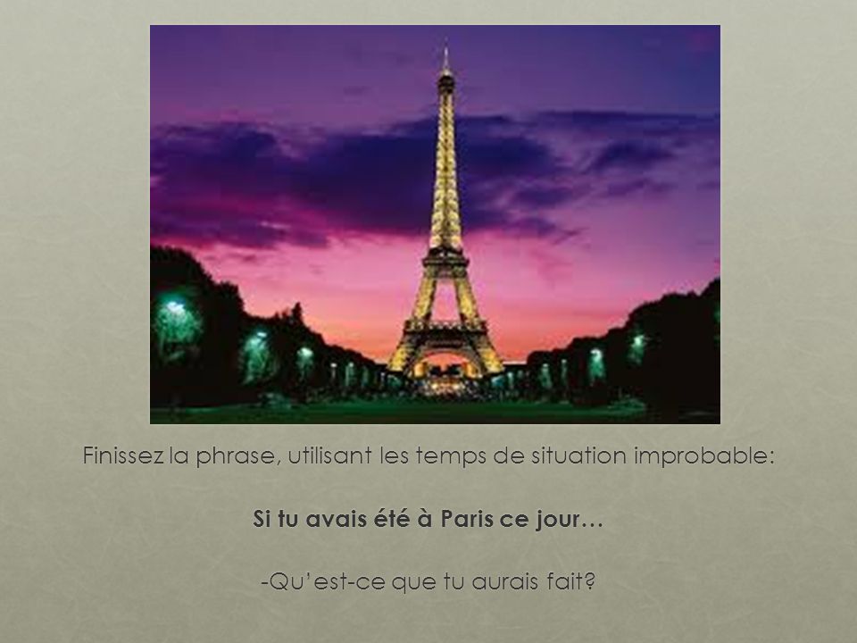 Finissez la phrase, utilisant les temps de situation improbable: Si tu avais été à Paris ce jour… -Quest-ce que tu aurais fait