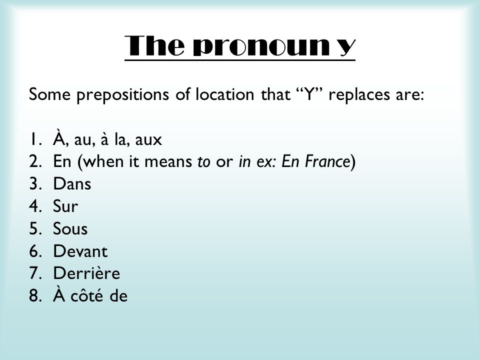 The pronoun y Some prepositions of location that Y replaces are: 1.À, au, à la, aux 2.En (when it means to or in ex: En France) 3.Dans 4.Sur 5.Sous 6.Devant 7.Derrière 8.À côté de