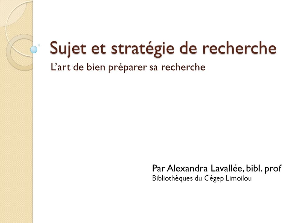 Sujet et stratégie de recherche Lart de bien préparer sa recherche Par Alexandra Lavallée, bibl.