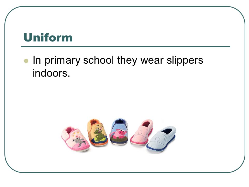 Uniform In primary school they wear slippers indoors.