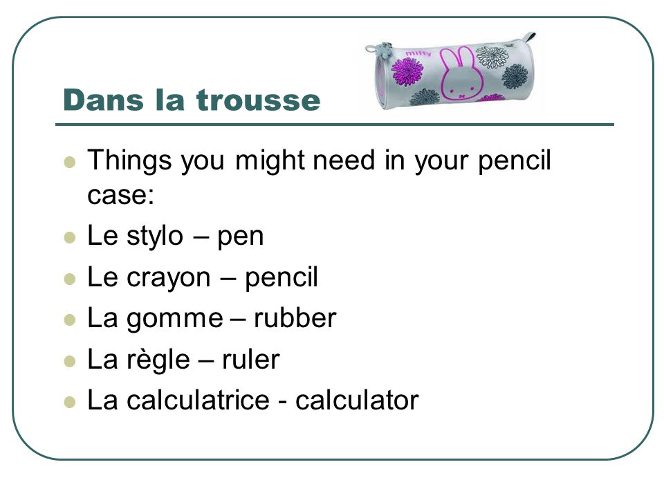 Dans la trousse Things you might need in your pencil case: Le stylo – pen Le crayon – pencil La gomme – rubber La règle – ruler La calculatrice - calculator