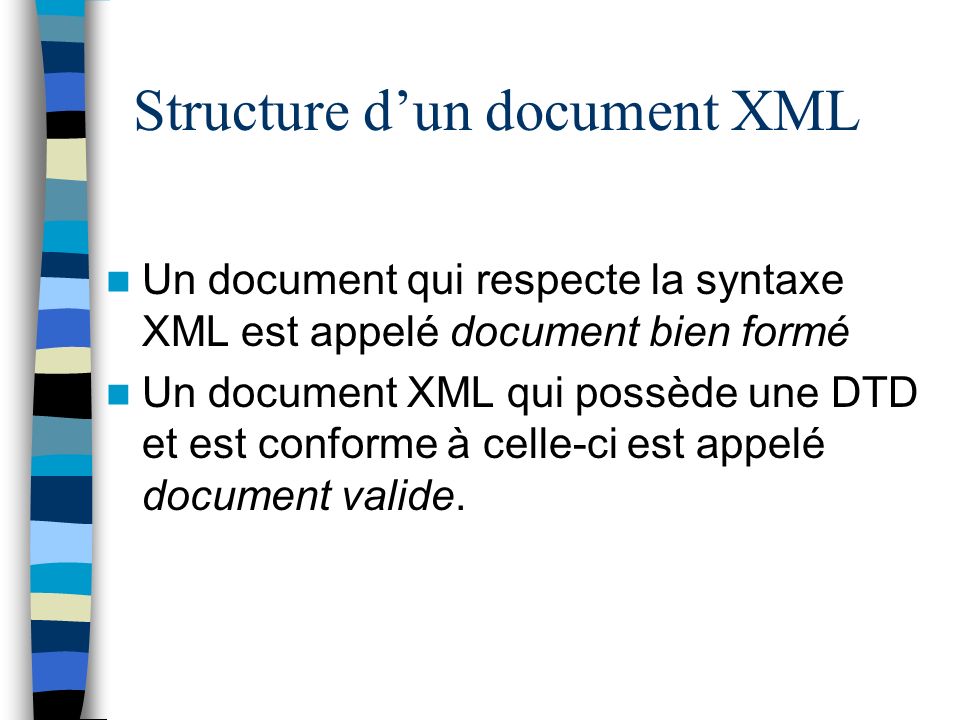 Structure dun document XML Un document qui respecte la syntaxe XML est appelé document bien formé Un document XML qui possède une DTD et est conforme à celle-ci est appelé document valide.