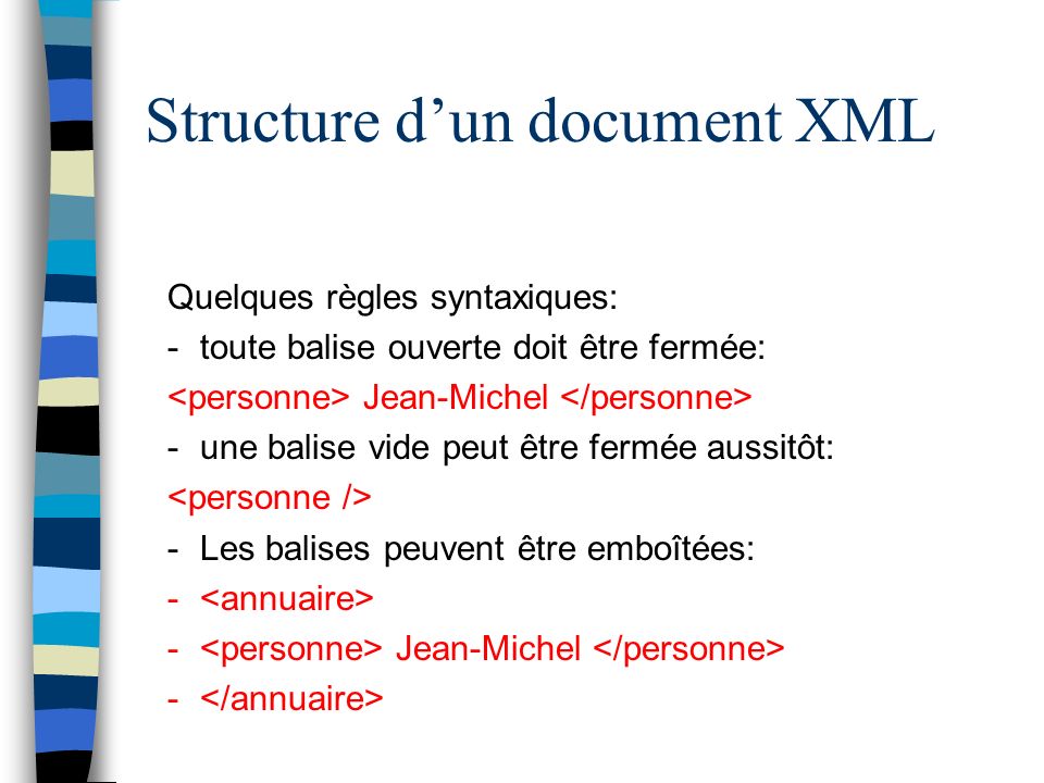 Structure dun document XML Quelques règles syntaxiques: -toute balise ouverte doit être fermée: Jean-Michel -une balise vide peut être fermée aussitôt: -Les balises peuvent être emboîtées: - - Jean-Michel -