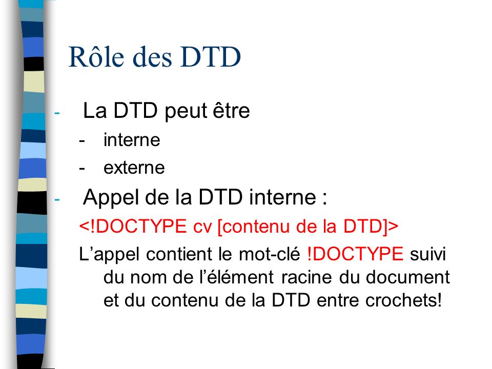 Rôle des DTD - La DTD peut être -interne -externe - Appel de la DTD interne : Lappel contient le mot-clé !DOCTYPE suivi du nom de lélément racine du document et du contenu de la DTD entre crochets!