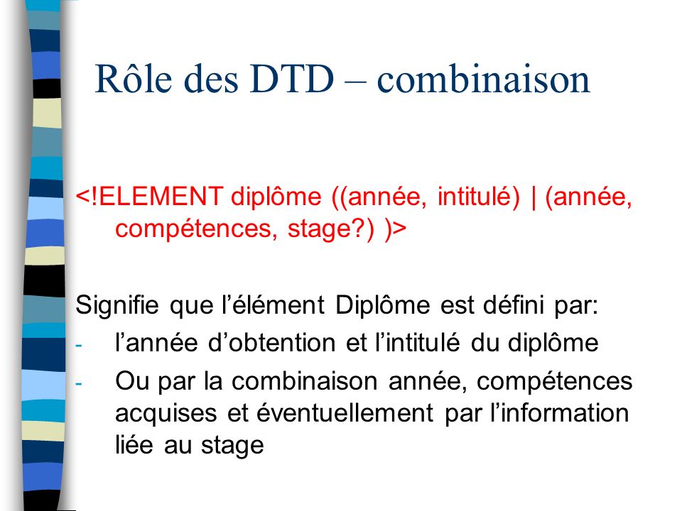 Rôle des DTD – combinaison Signifie que lélément Diplôme est défini par: - lannée dobtention et lintitulé du diplôme - Ou par la combinaison année, compétences acquises et éventuellement par linformation liée au stage