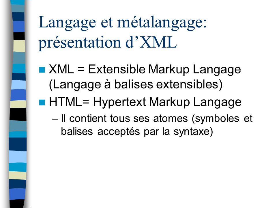 Langage et métalangage: présentation dXML XML = Extensible Markup Langage (Langage à balises extensibles) HTML= Hypertext Markup Langage –Il contient tous ses atomes (symboles et balises acceptés par la syntaxe)