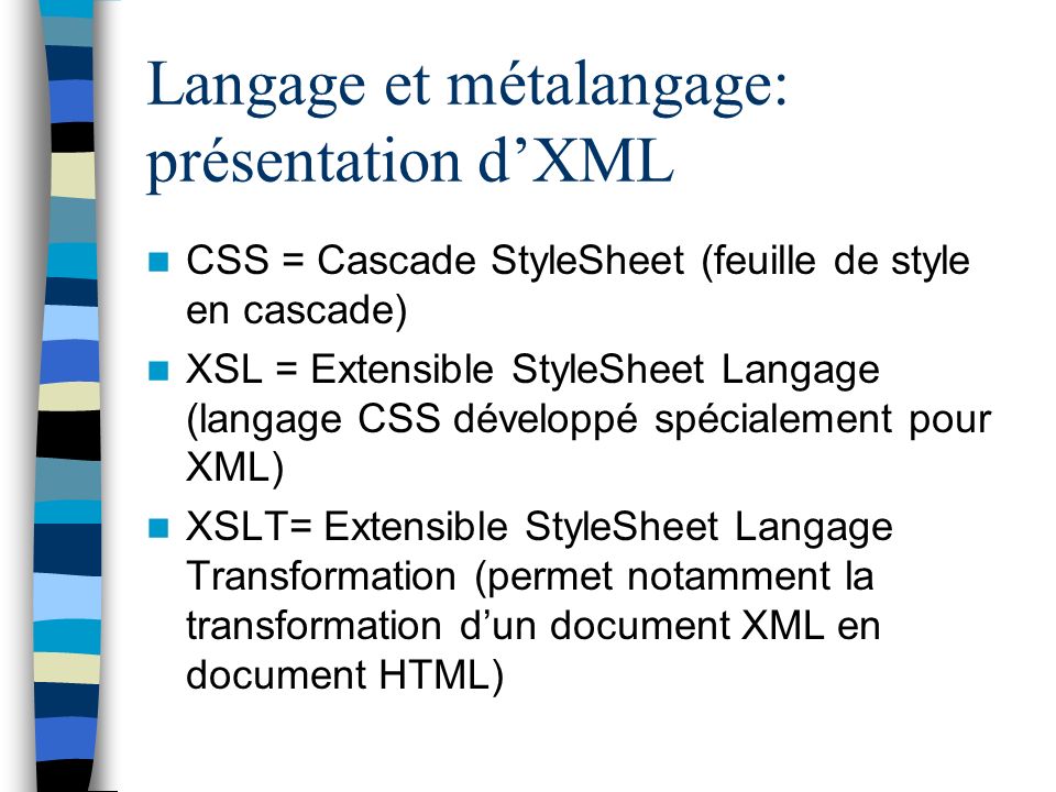 Langage et métalangage: présentation dXML CSS = Cascade StyleSheet (feuille de style en cascade) XSL = Extensible StyleSheet Langage (langage CSS développé spécialement pour XML) XSLT= Extensible StyleSheet Langage Transformation (permet notamment la transformation dun document XML en document HTML)
