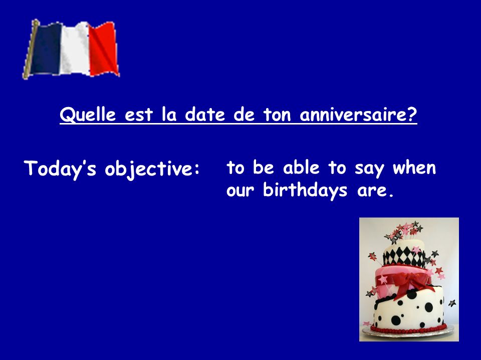 Todays objective: to be able to say when our birthdays are. Quelle est la date de ton anniversaire