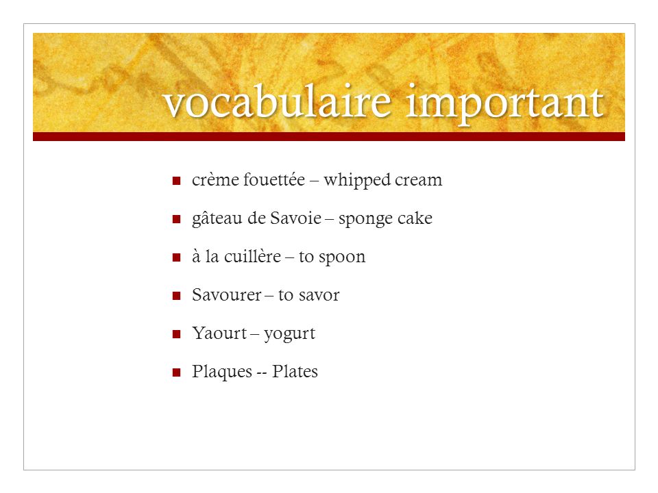 vocabulaire important crème fouettée – whipped cream gâteau de Savoie – sponge cake à la cuillère – to spoon Savourer – to savor Yaourt – yogurt Plaques -- Plates