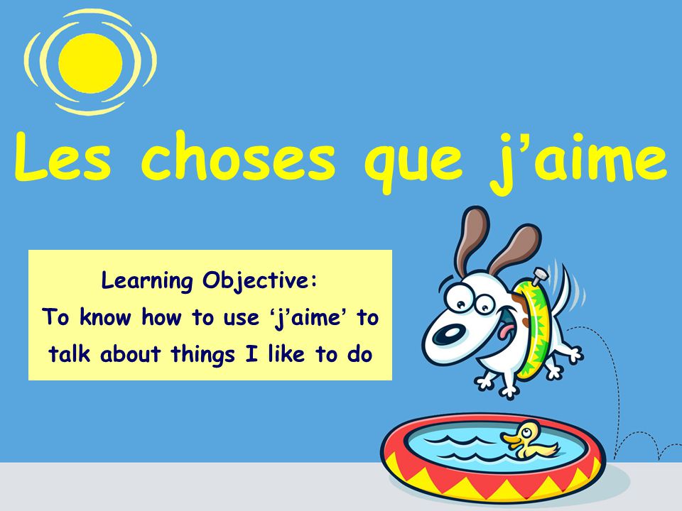 Les choses que j aime Learning Objective: To know how to use j aime to talk about things I like to do
