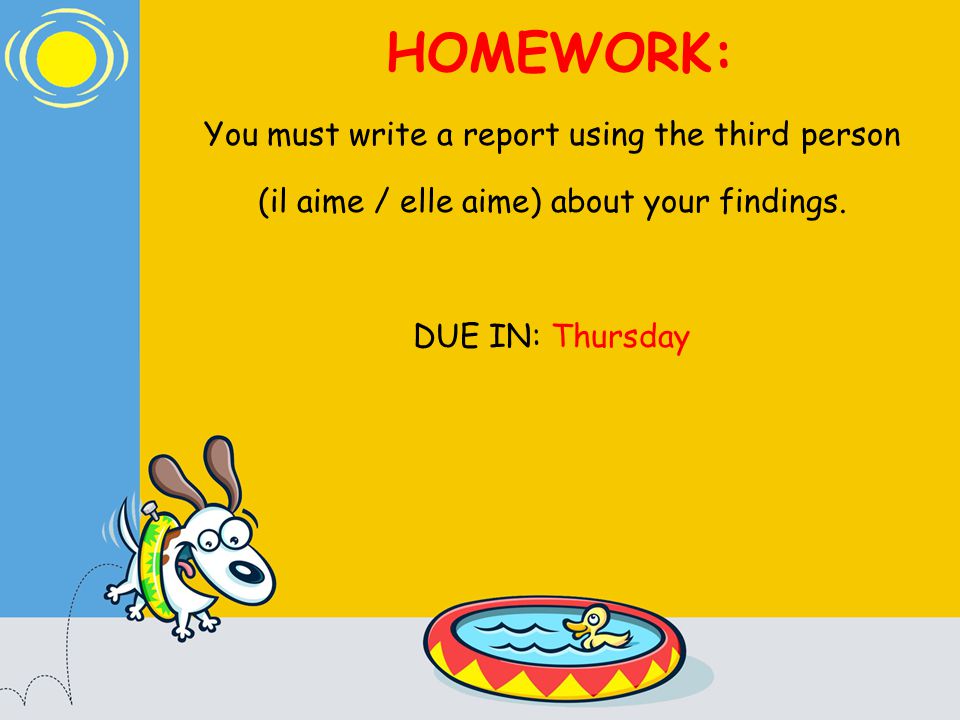 HOMEWORK: You must write a report using the third person (il aime / elle aime) about your findings.