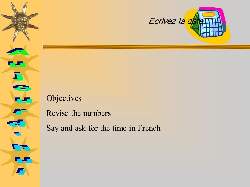 Objectives Revise the numbers Say and ask for the time in French Ecrivez la date