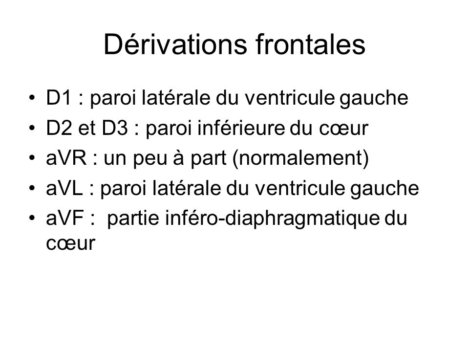 Dérivations frontales D1 : paroi latérale du ventricule gauche D2 et D3 : paroi inférieure du cœur aVR : un peu à part (normalement) aVL : paroi latérale du ventricule gauche aVF : partie inféro-diaphragmatique du cœur