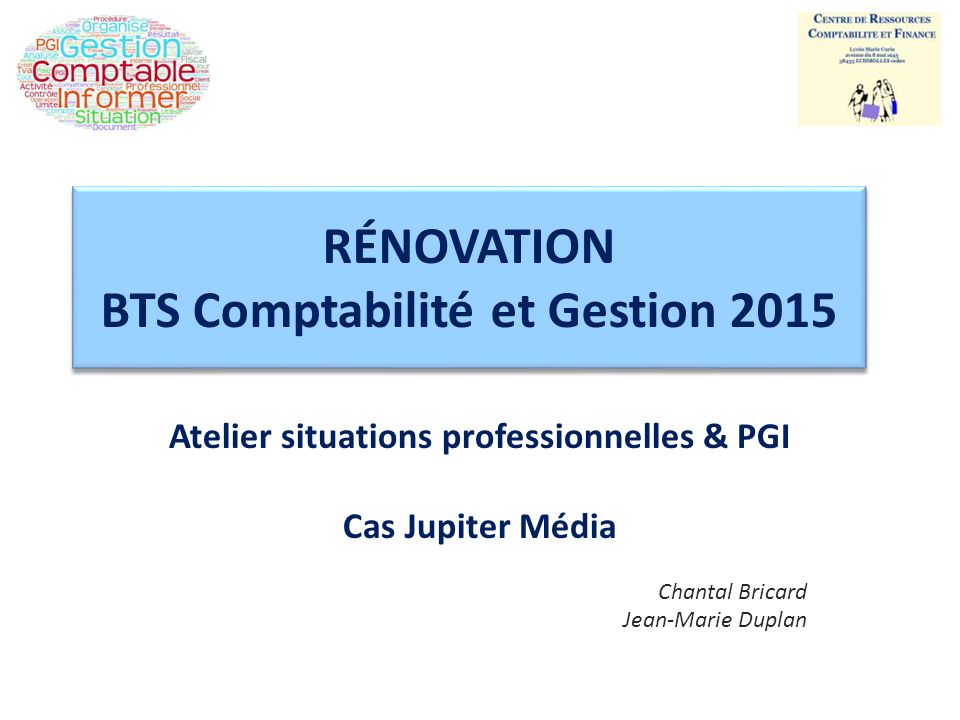 RÉNOVATION BTS Comptabilité et Gestion 2015 Atelier situations professionnelles & PGI Cas Jupiter Média Chantal Bricard Jean-Marie Duplan