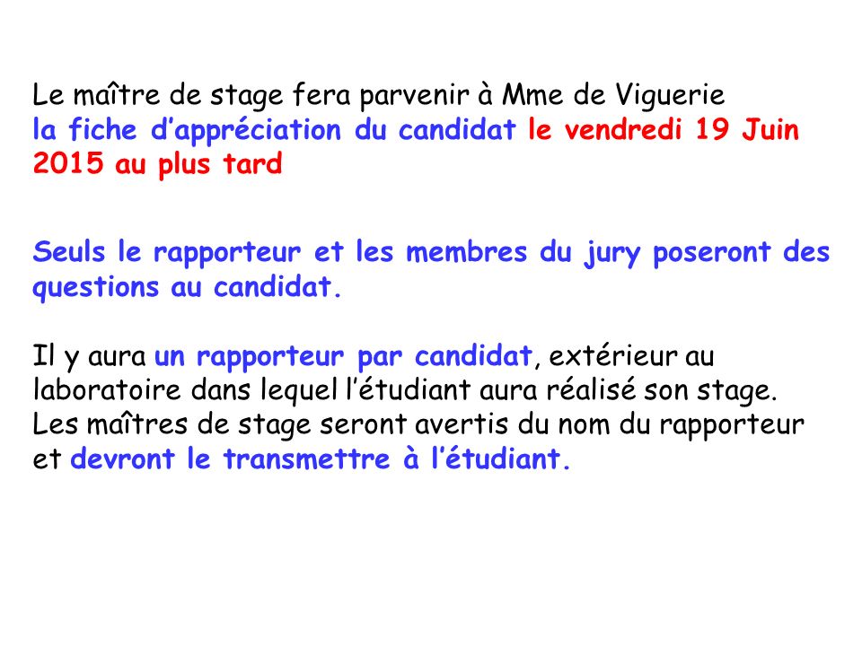 Le maître de stage fera parvenir à Mme de Viguerie la fiche d’appréciation du candidat le vendredi 19 Juin 2015 au plus tard Seuls le rapporteur et les membres du jury poseront des questions au candidat.