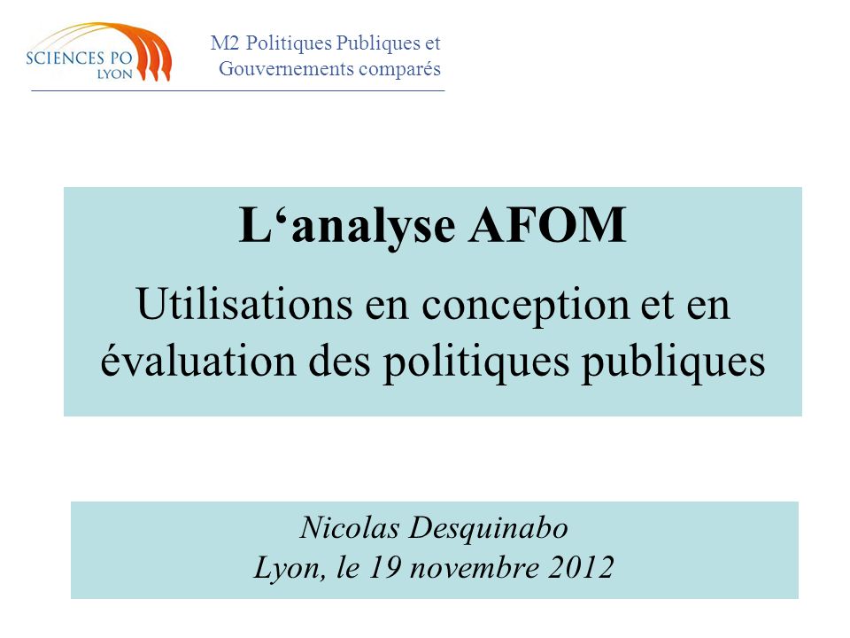 M2 Politiques Publiques et Gouvernements comparés Colloque L‘analyse AFOM Utilisations en conception et en évaluation des politiques publiques Nicolas Desquinabo Lyon, le 19 novembre 2012