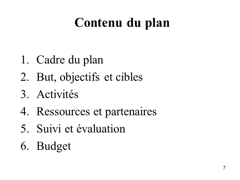 7 Contenu du plan 1.Cadre du plan 2.But, objectifs et cibles 3.Activités 4.Ressources et partenaires 5.Suivi et évaluation 6.Budget