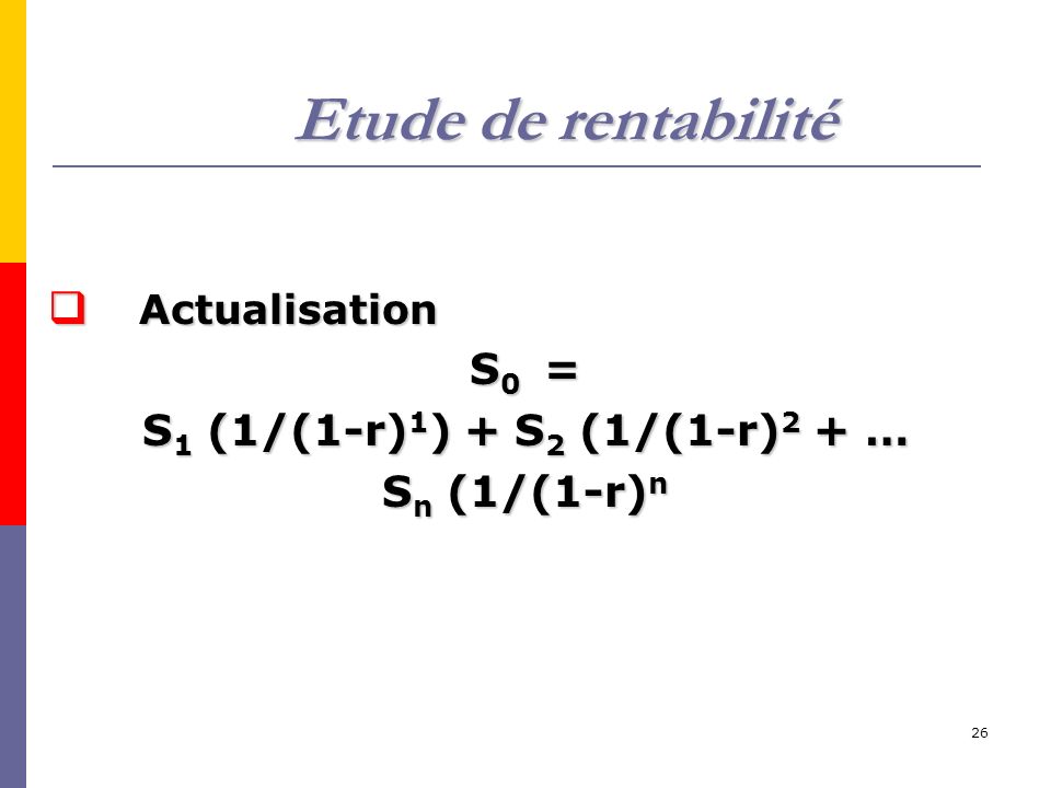 26 Etude de rentabilité  Actualisation S 0 = S 1 (1/(1-r) 1 ) + S 2 (1/(1-r) 2 + … S n (1/(1-r) n