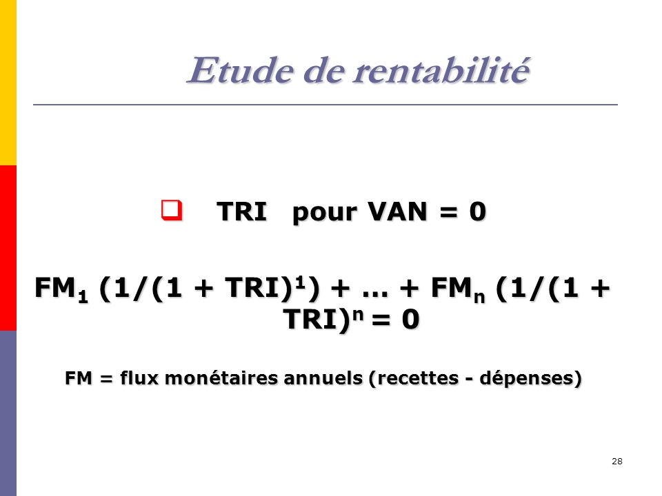28  TRIpour VAN = 0 FM 1 (1/(1 + TRI) 1 ) + … + FM n (1/(1 + TRI) n = 0 FM = flux monétaires annuels (recettes - dépenses) Etude de rentabilité