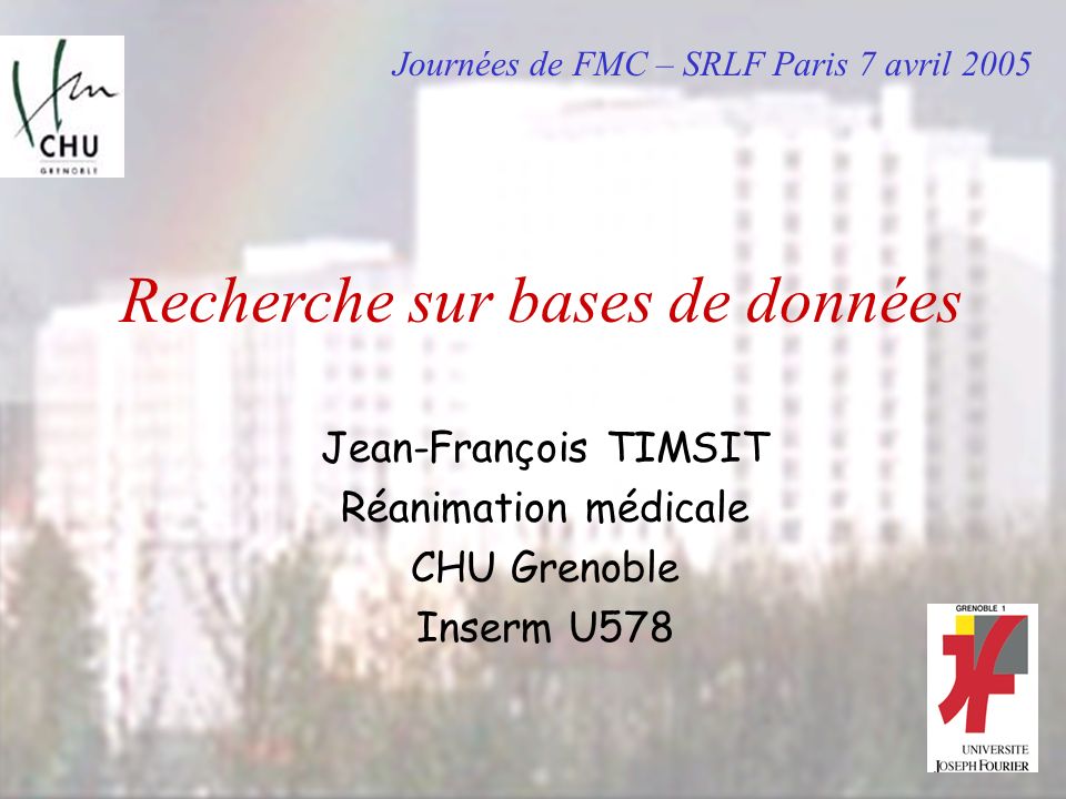 Recherche sur bases de données Jean-François TIMSIT Réanimation médicale CHU Grenoble Inserm U578 Journées de FMC – SRLF Paris 7 avril 2005