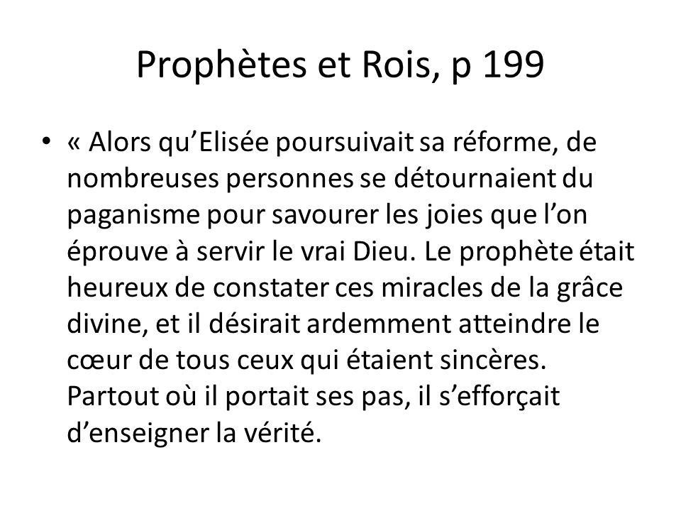 Prophètes et Rois, p 199 « Alors qu’Elisée poursuivait sa réforme, de nombreuses personnes se détournaient du paganisme pour savourer les joies que l’on éprouve à servir le vrai Dieu.