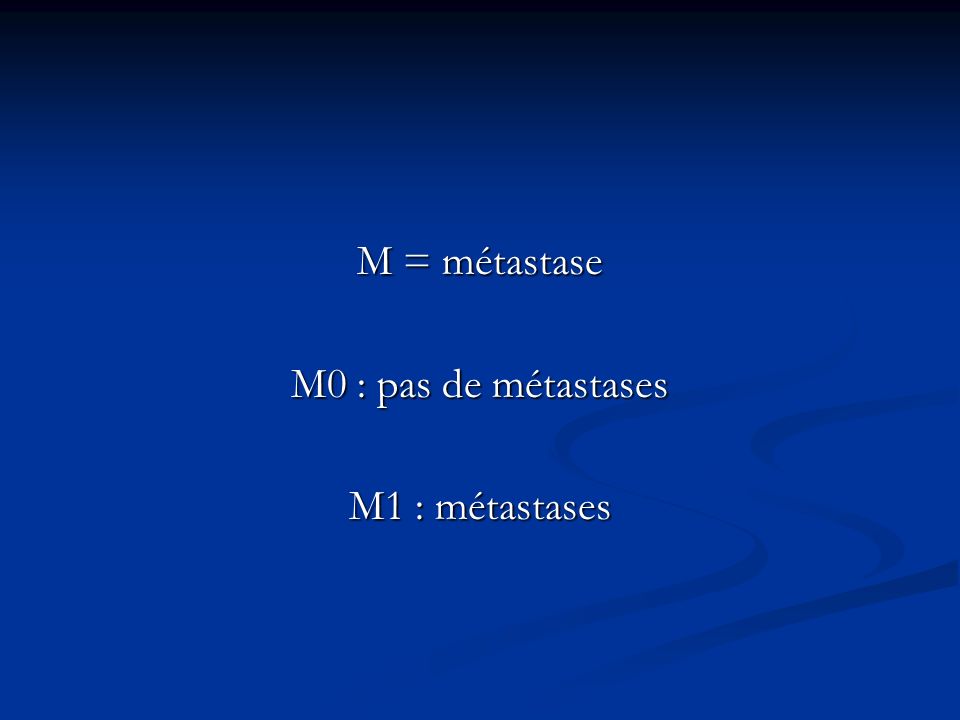 M = métastase M0 : pas de métastases M1 : métastases
