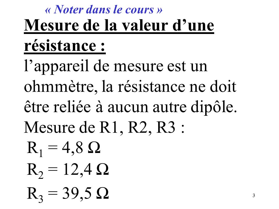 Mesure de la valeur d’une résistance : l’appareil de mesure est un ohmmètre, la résistance ne doit être reliée à aucun autre dipôle.