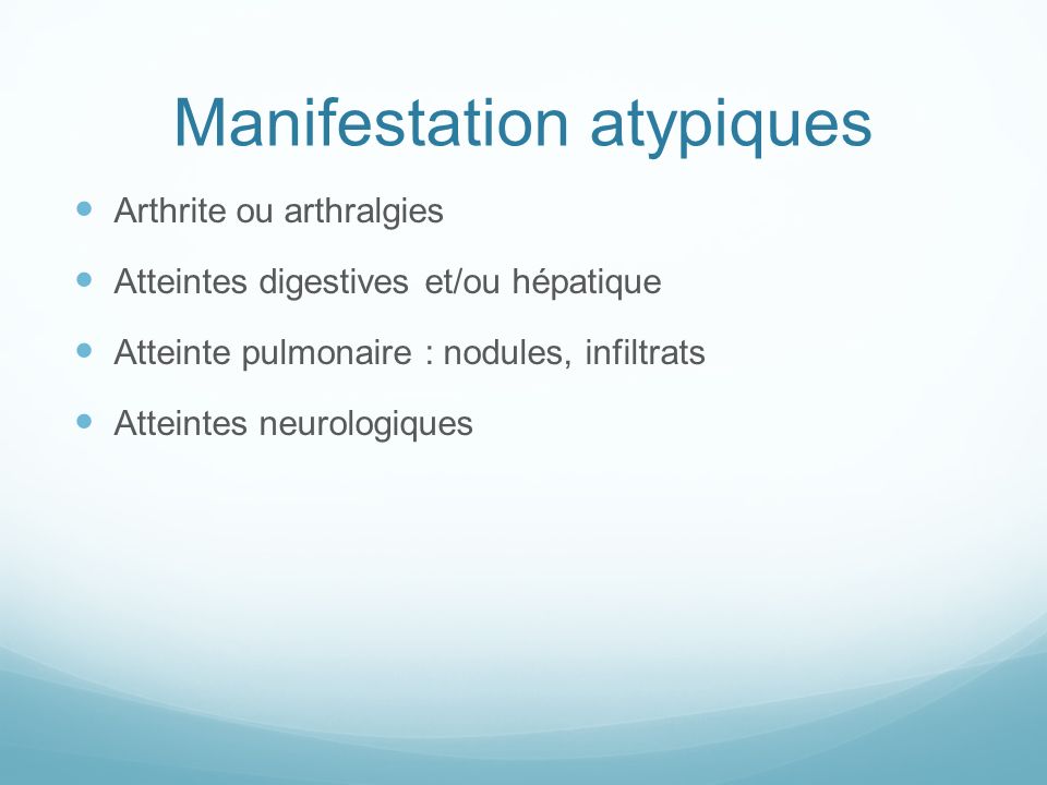 Manifestation atypiques Arthrite ou arthralgies Atteintes digestives et/ou hépatique Atteinte pulmonaire : nodules, infiltrats Atteintes neurologiques