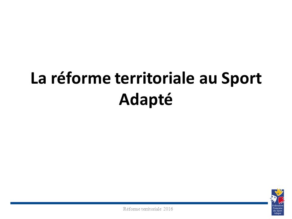 La réforme territoriale au Sport Adapté Réforme territoriale 2016 En collaboration quotidienne avec