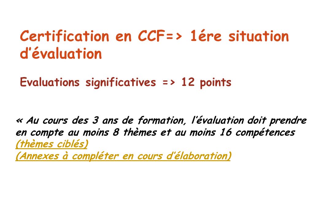 Certification en CCF=> 1ére situation d’évaluation Evaluations significatives => 12 points « Au cours des 3 ans de formation, l’évaluation doit prendre en compte au moins 8 thèmes et au moins 16 compétences (thèmes ciblés) (thèmes ciblés) (Annexes à compléter en cours d’élaboration)