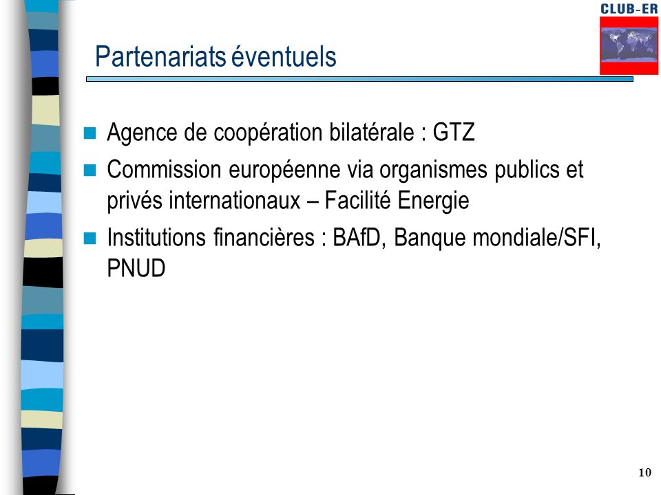 10 Partenariats éventuels Agence de coopération bilatérale : GTZ Commission européenne via organismes publics et privés internationaux – Facilité Energie Institutions financières : BAfD, Banque mondiale/SFI, PNUD