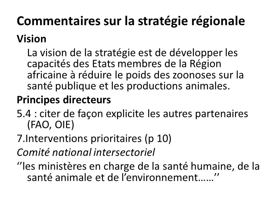 Commentaires sur la stratégie régionale Vision La vision de la stratégie est de développer les capacités des Etats membres de la Région africaine à réduire le poids des zoonoses sur la santé publique et les productions animales.