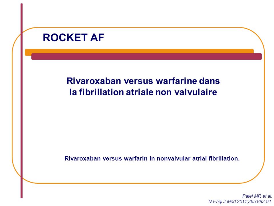 ROCKET AF Rivaroxaban versus warfarine dans la fibrillation atriale non valvulaire Rivaroxaban versus warfarin in nonvalvular atrial fibrillation.
