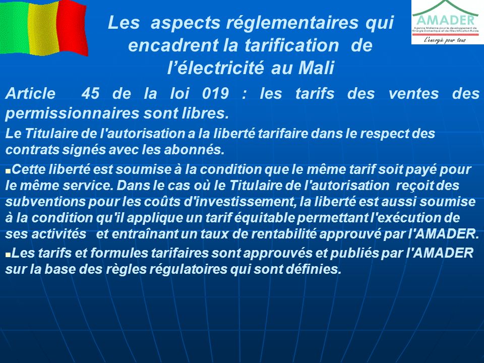 Les aspects réglementaires qui encadrent la tarification de l’électricité au Mali Article 45 de la loi 019 : les tarifs des ventes des permissionnaires sont libres.