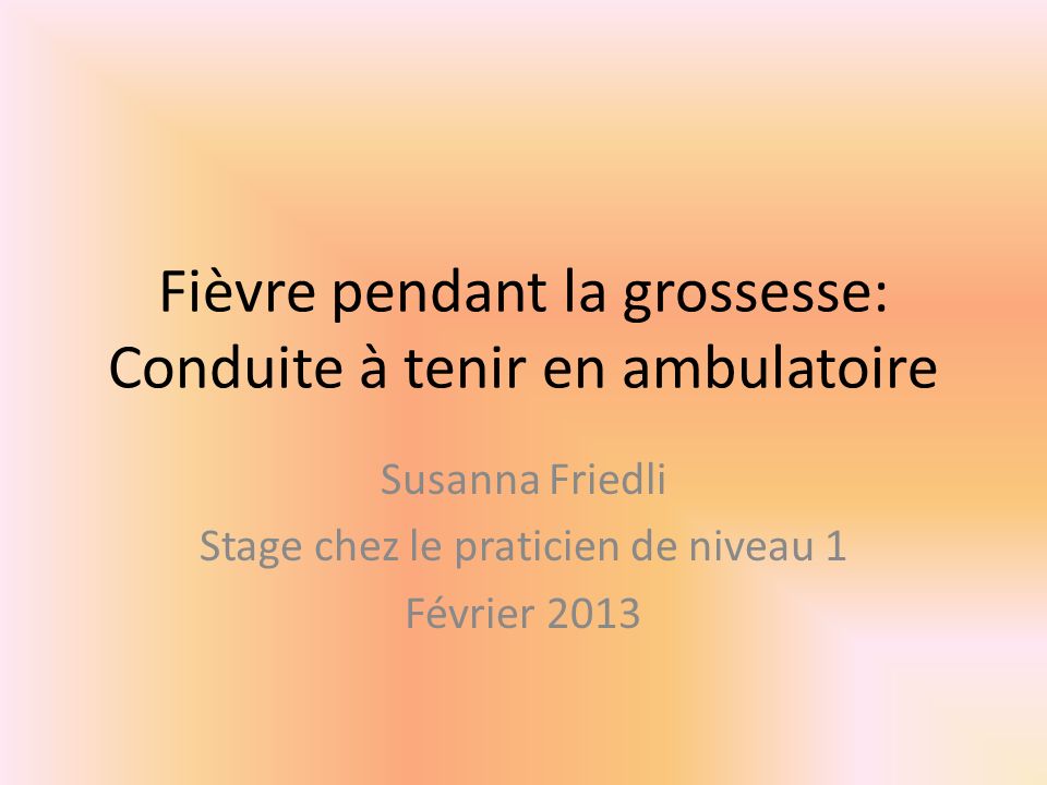 Fièvre pendant la grossesse: Conduite à tenir en ambulatoire Susanna Friedli Stage chez le praticien de niveau 1 Février 2013