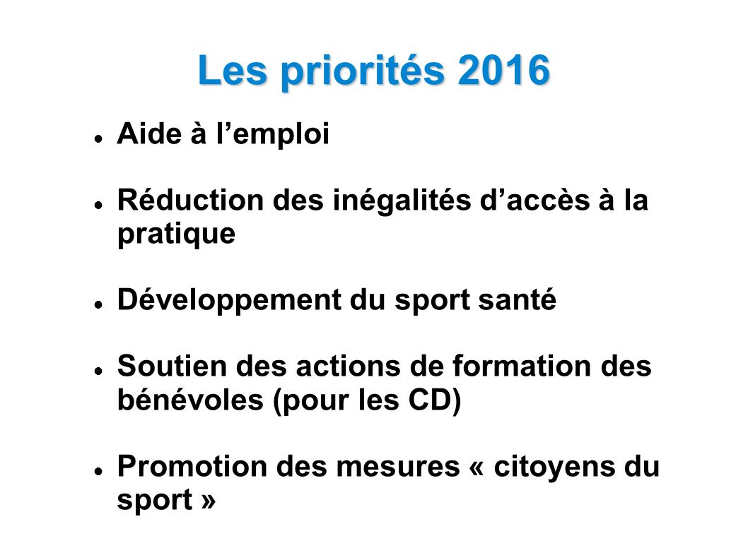 Les priorités 2016 Aide à l’emploi Réduction des inégalités d’accès à la pratique Développement du sport santé Soutien des actions de formation des bénévoles (pour les CD) Promotion des mesures « citoyens du sport »