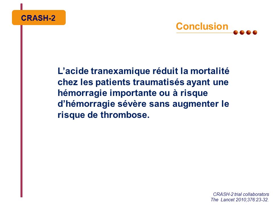 CRASH-2 Conclusion L’acide tranexamique réduit la mortalité chez les patients traumatisés ayant une hémorragie importante ou à risque d’hémorragie sévère sans augmenter le risque de thrombose.