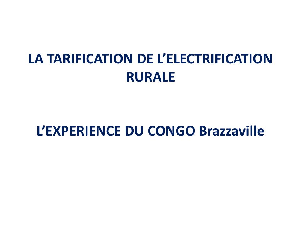 LA TARIFICATION DE L’ELECTRIFICATION RURALE L’EXPERIENCE DU CONGO Brazzaville