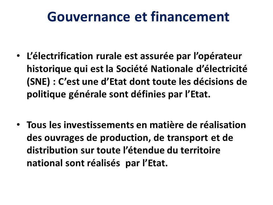 Gouvernance et financement L’électrification rurale est assurée par l’opérateur historique qui est la Société Nationale d’électricité (SNE) : C’est une d’Etat dont toute les décisions de politique générale sont définies par l’Etat.