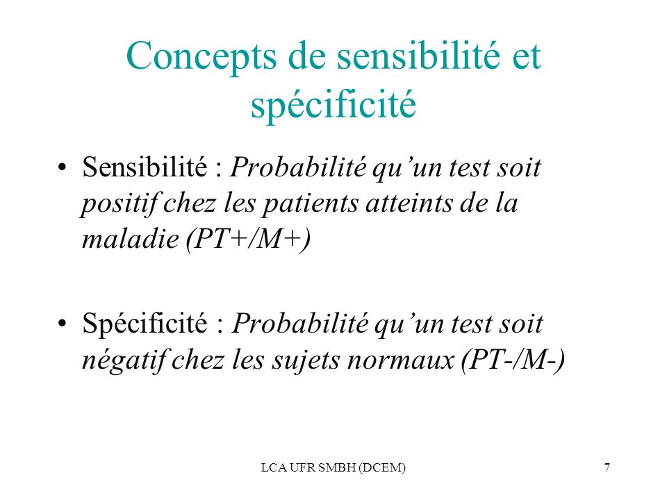 LCA UFR SMBH (DCEM)7 Concepts de sensibilité et spécificité Sensibilité : Probabilité qu’un test soit positif chez les patients atteints de la maladie (PT+/M+) Spécificité : Probabilité qu’un test soit négatif chez les sujets normaux (PT-/M-)