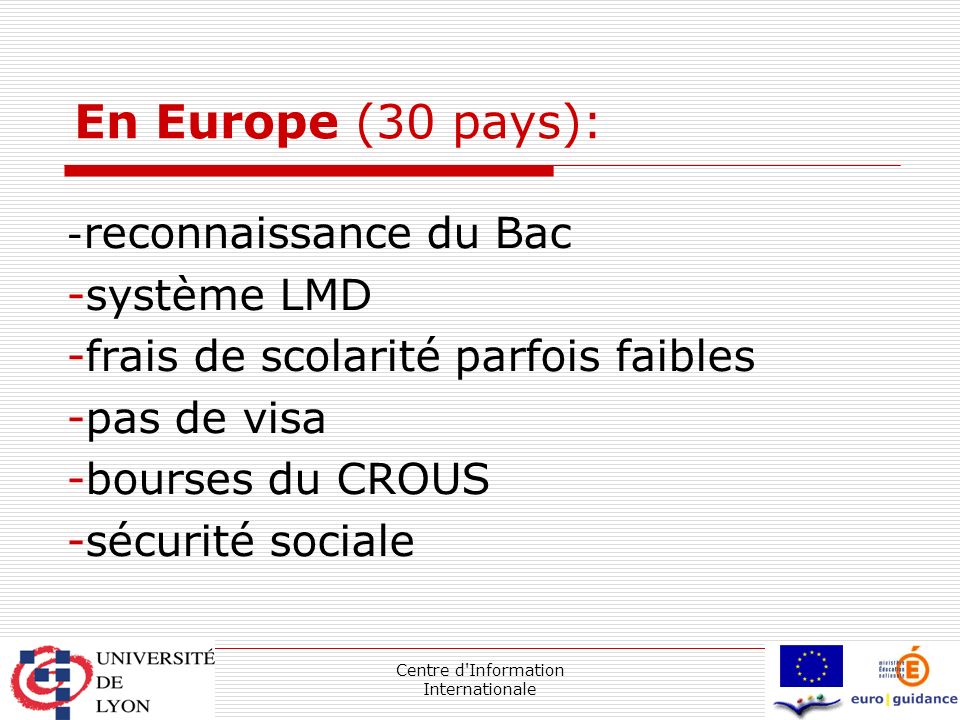 Centre d Information Internationale En Europe (30 pays): - reconnaissance du Bac -système LMD -frais de scolarité parfois faibles -pas de visa -bourses du CROUS -sécurité sociale