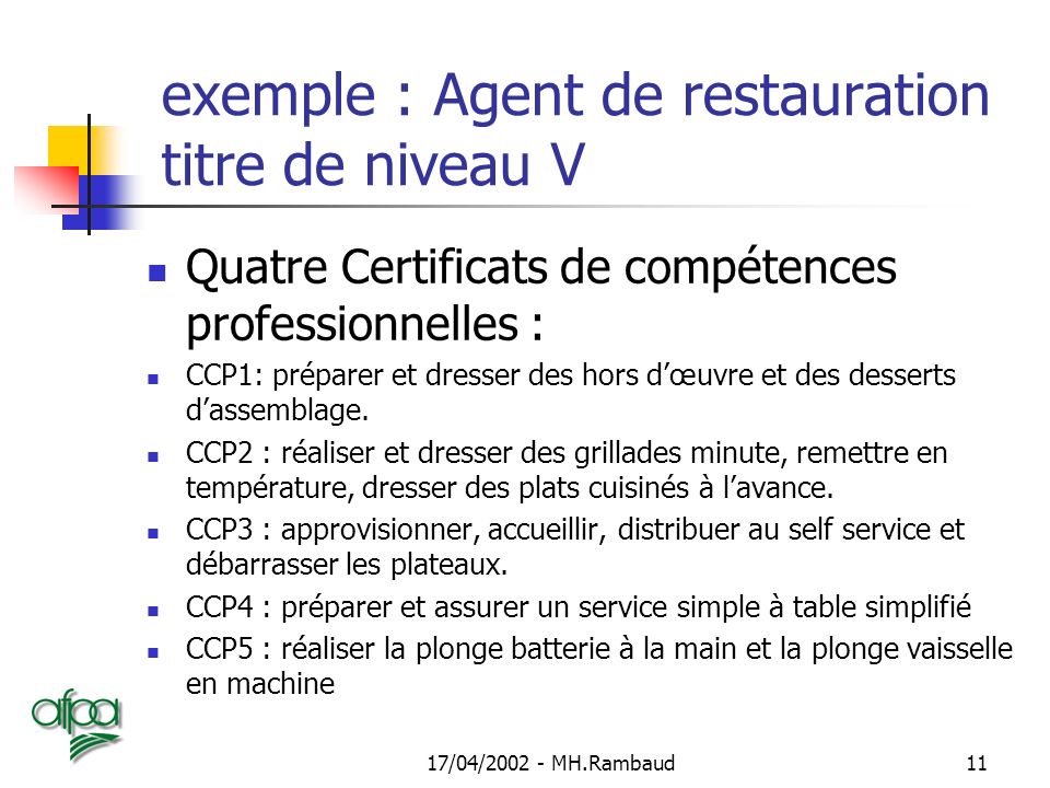 17/04/ MH.Rambaud11 exemple : Agent de restauration titre de niveau V Quatre Certificats de compétences professionnelles : CCP1: préparer et dresser des hors d’œuvre et des desserts d’assemblage.
