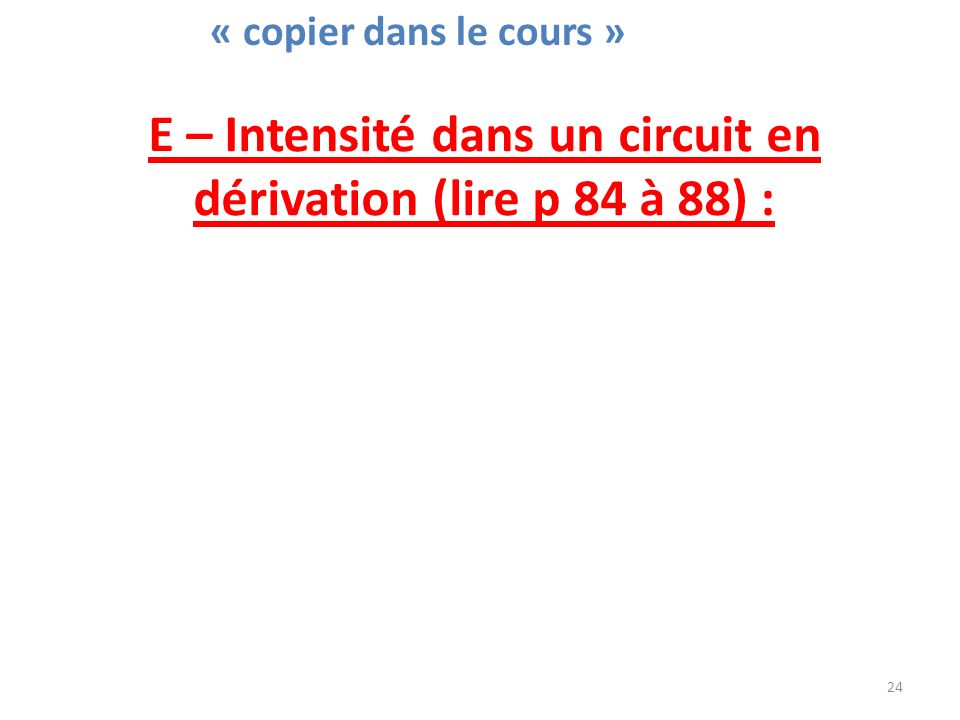 E – Intensité dans un circuit en dérivation (lire p 84 à 88) : 24 « copier dans le cours »
