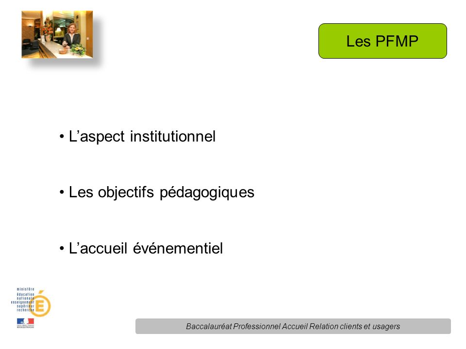 Les PFMP L’aspect institutionnel Les objectifs pédagogiques L’accueil événementiel Baccalauréat Professionnel Accueil Relation clients et usagers