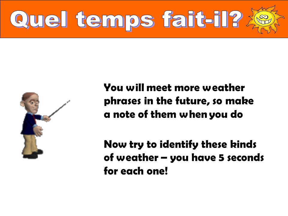 You will meet more weather phrases in the future, so make a note of them when you do Now try to identify these kinds of weather – you have 5 seconds for each one!
