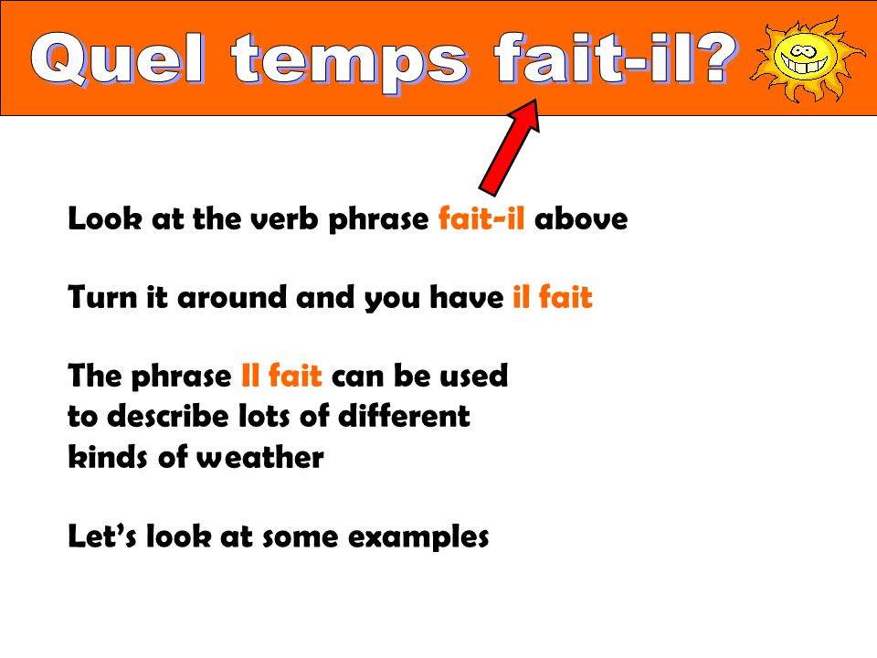 Look at the verb phrase fait-il above Turn it around and you have il fait The phrase Il fait can be used to describe lots of different kinds of weather Let’s look at some examples