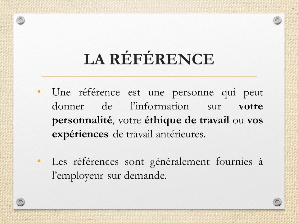 Une référence est une personne qui peut donner de l’information sur votre personnalité, votre éthique de travail ou vos expériences de travail antérieures.