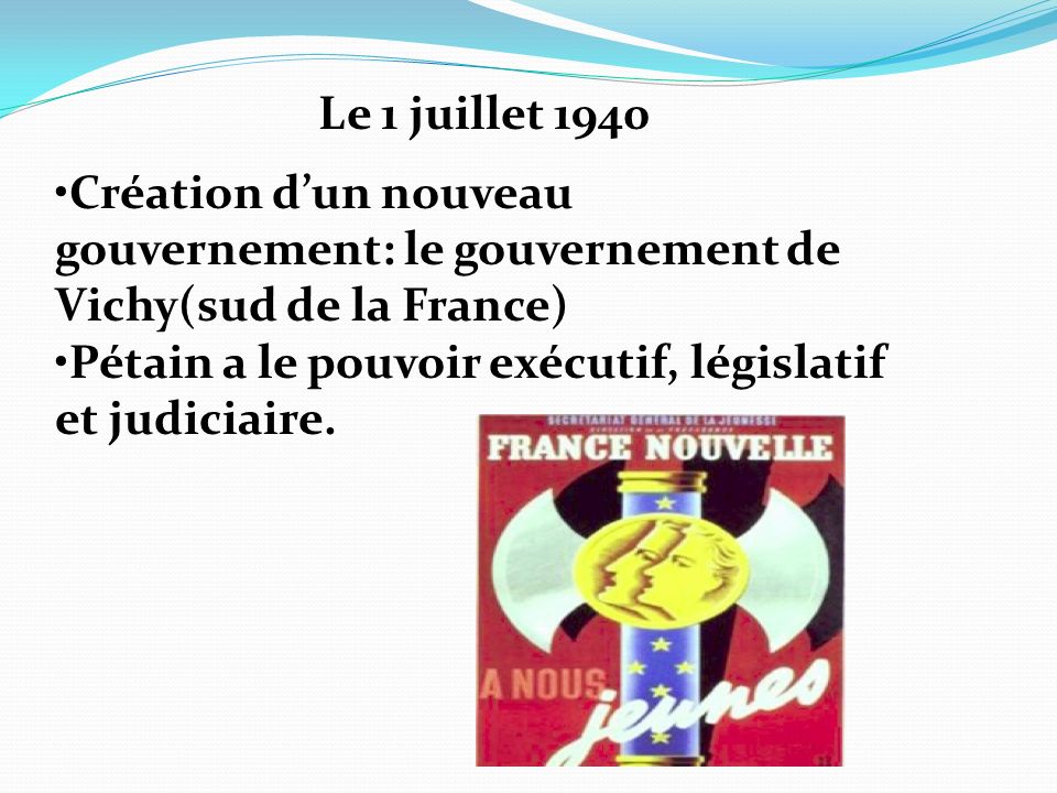 Création d’un nouveau gouvernement: le gouvernement de Vichy(sud de la France) Pétain a le pouvoir exécutif, législatif et judiciaire.